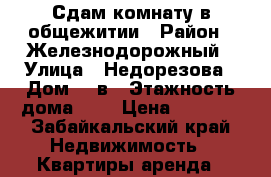 Сдам комнату в общежитии › Район ­ Железнодорожный › Улица ­ Недорезова › Дом ­ 2в › Этажность дома ­ 5 › Цена ­ 7 000 - Забайкальский край Недвижимость » Квартиры аренда   